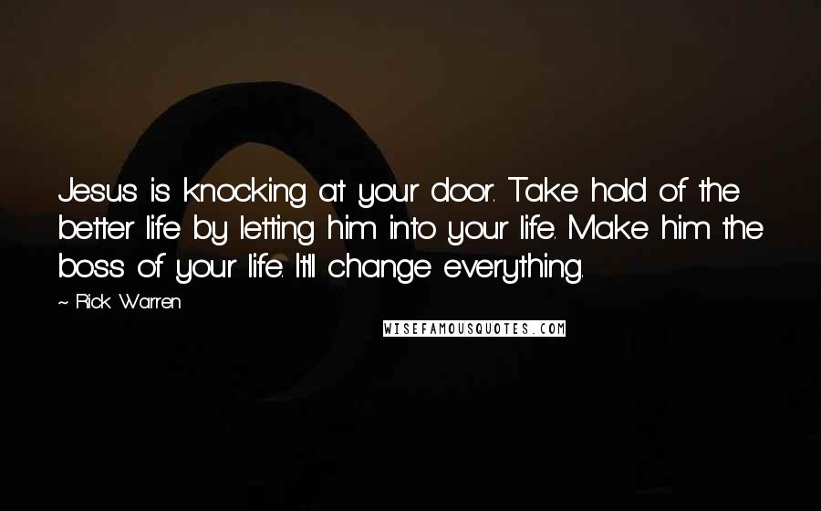 Rick Warren Quotes: Jesus is knocking at your door. Take hold of the better life by letting him into your life. Make him the boss of your life. It'll change everything.