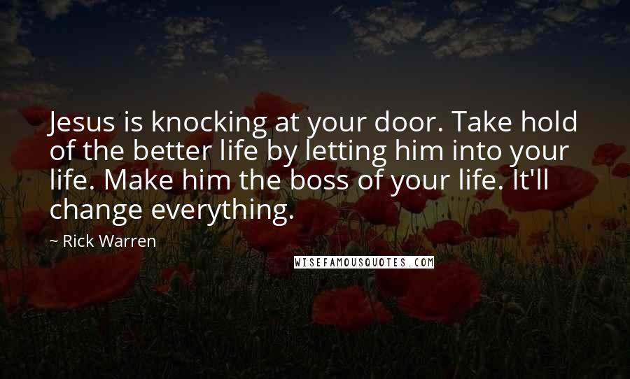 Rick Warren Quotes: Jesus is knocking at your door. Take hold of the better life by letting him into your life. Make him the boss of your life. It'll change everything.
