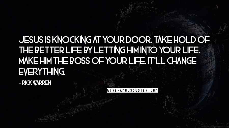 Rick Warren Quotes: Jesus is knocking at your door. Take hold of the better life by letting him into your life. Make him the boss of your life. It'll change everything.