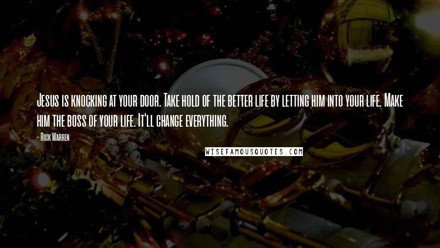 Rick Warren Quotes: Jesus is knocking at your door. Take hold of the better life by letting him into your life. Make him the boss of your life. It'll change everything.