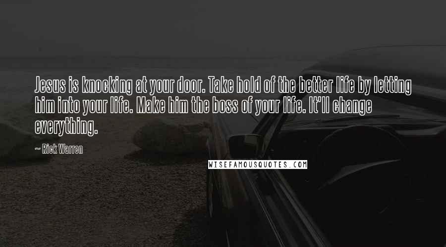 Rick Warren Quotes: Jesus is knocking at your door. Take hold of the better life by letting him into your life. Make him the boss of your life. It'll change everything.