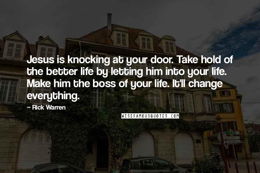 Rick Warren Quotes: Jesus is knocking at your door. Take hold of the better life by letting him into your life. Make him the boss of your life. It'll change everything.