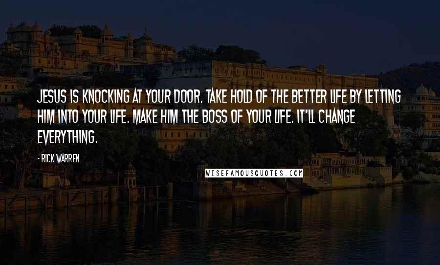 Rick Warren Quotes: Jesus is knocking at your door. Take hold of the better life by letting him into your life. Make him the boss of your life. It'll change everything.