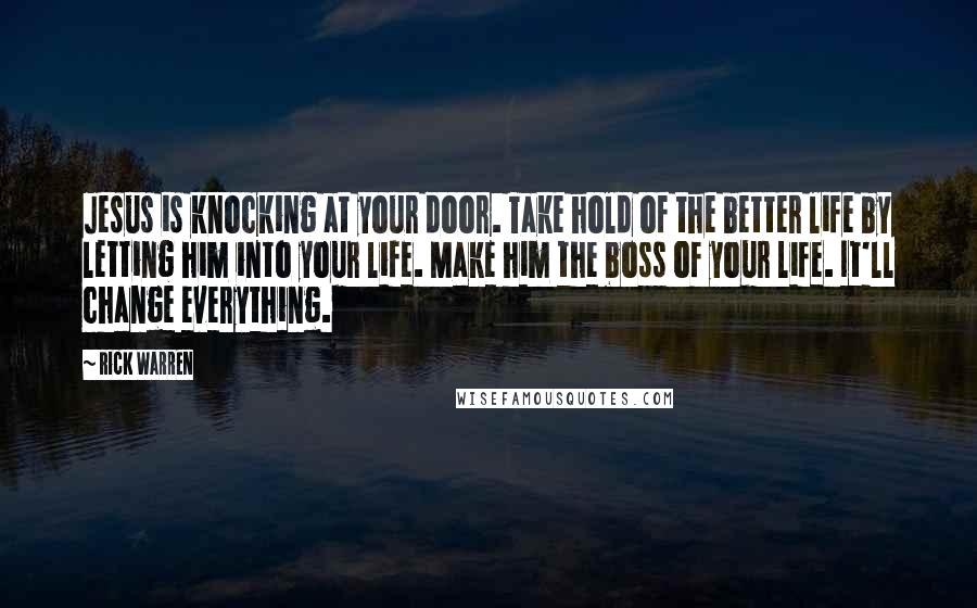 Rick Warren Quotes: Jesus is knocking at your door. Take hold of the better life by letting him into your life. Make him the boss of your life. It'll change everything.