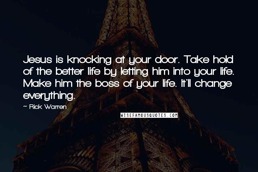 Rick Warren Quotes: Jesus is knocking at your door. Take hold of the better life by letting him into your life. Make him the boss of your life. It'll change everything.