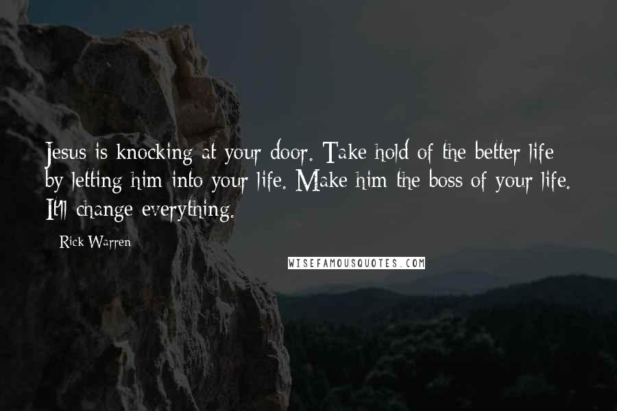 Rick Warren Quotes: Jesus is knocking at your door. Take hold of the better life by letting him into your life. Make him the boss of your life. It'll change everything.