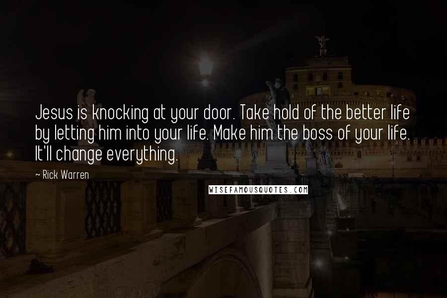 Rick Warren Quotes: Jesus is knocking at your door. Take hold of the better life by letting him into your life. Make him the boss of your life. It'll change everything.