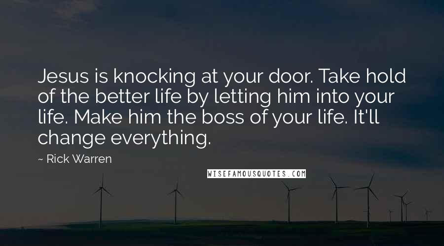 Rick Warren Quotes: Jesus is knocking at your door. Take hold of the better life by letting him into your life. Make him the boss of your life. It'll change everything.