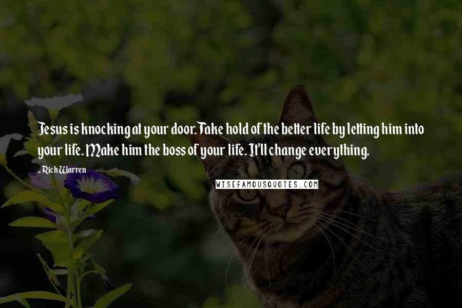 Rick Warren Quotes: Jesus is knocking at your door. Take hold of the better life by letting him into your life. Make him the boss of your life. It'll change everything.