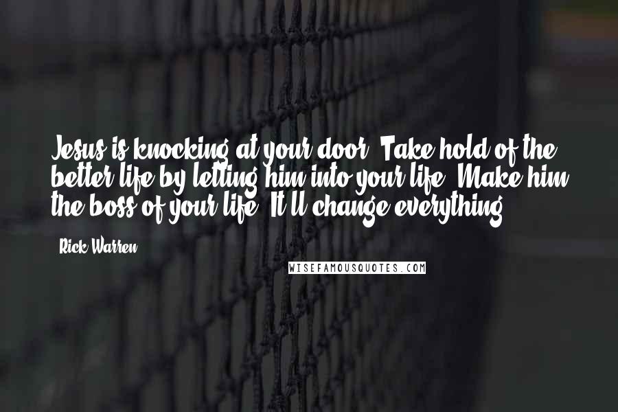 Rick Warren Quotes: Jesus is knocking at your door. Take hold of the better life by letting him into your life. Make him the boss of your life. It'll change everything.