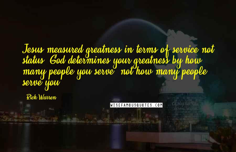Rick Warren Quotes: Jesus measured greatness in terms of service not status. God determines your greatness by how many people you serve, not how many people serve you.