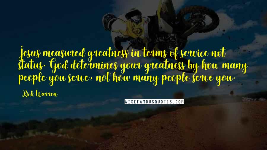 Rick Warren Quotes: Jesus measured greatness in terms of service not status. God determines your greatness by how many people you serve, not how many people serve you.