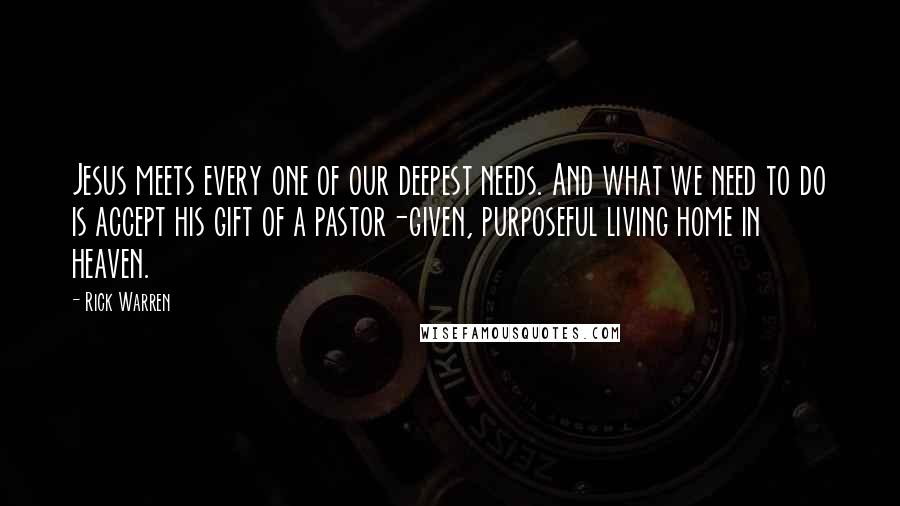 Rick Warren Quotes: Jesus meets every one of our deepest needs. And what we need to do is accept his gift of a pastor-given, purposeful living home in heaven.