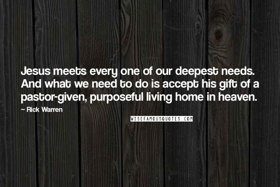 Rick Warren Quotes: Jesus meets every one of our deepest needs. And what we need to do is accept his gift of a pastor-given, purposeful living home in heaven.