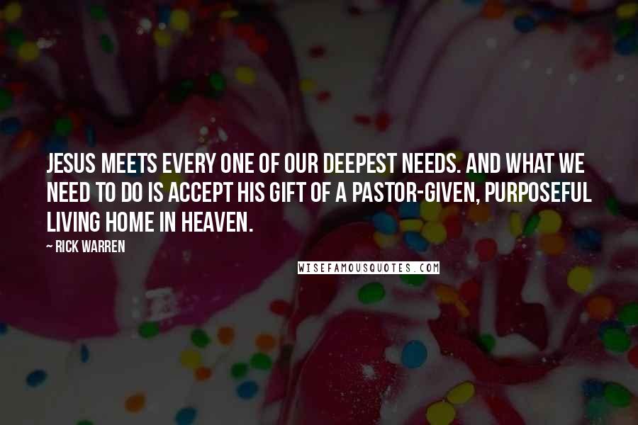 Rick Warren Quotes: Jesus meets every one of our deepest needs. And what we need to do is accept his gift of a pastor-given, purposeful living home in heaven.