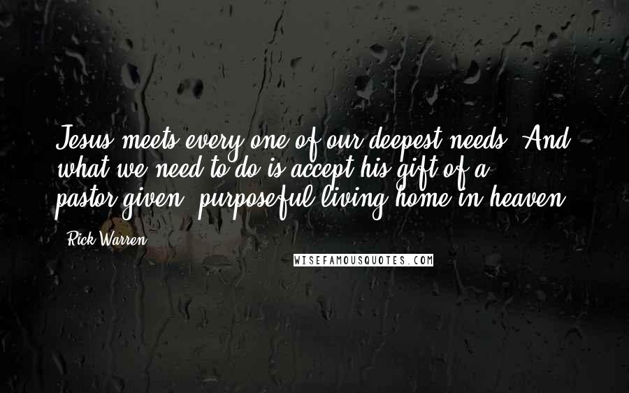 Rick Warren Quotes: Jesus meets every one of our deepest needs. And what we need to do is accept his gift of a pastor-given, purposeful living home in heaven.