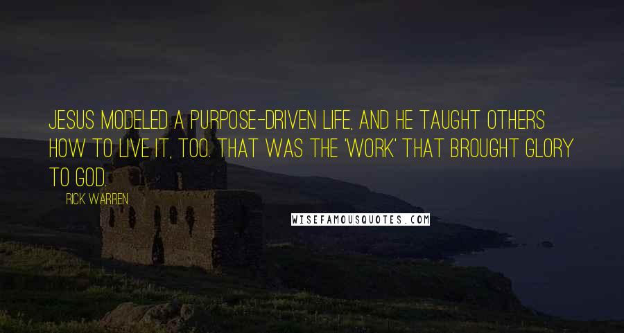 Rick Warren Quotes: Jesus modeled a purpose-driven life, and he taught others how to live it, too. That was the 'work' that brought glory to God.