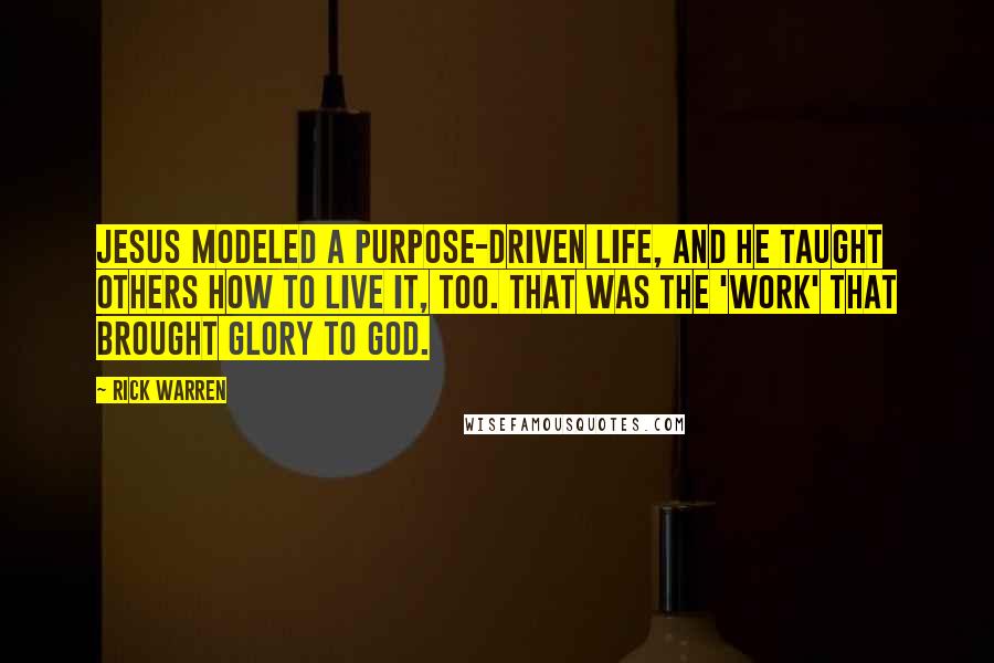 Rick Warren Quotes: Jesus modeled a purpose-driven life, and he taught others how to live it, too. That was the 'work' that brought glory to God.