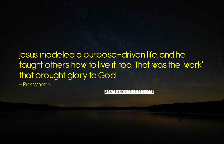 Rick Warren Quotes: Jesus modeled a purpose-driven life, and he taught others how to live it, too. That was the 'work' that brought glory to God.