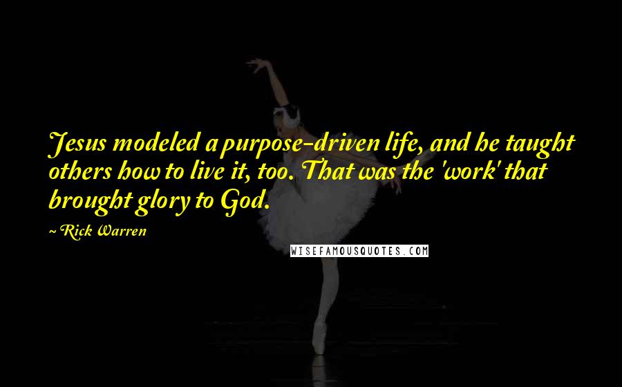 Rick Warren Quotes: Jesus modeled a purpose-driven life, and he taught others how to live it, too. That was the 'work' that brought glory to God.