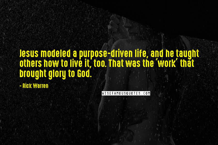 Rick Warren Quotes: Jesus modeled a purpose-driven life, and he taught others how to live it, too. That was the 'work' that brought glory to God.