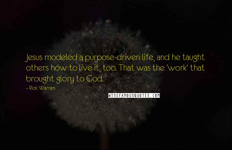 Rick Warren Quotes: Jesus modeled a purpose-driven life, and he taught others how to live it, too. That was the 'work' that brought glory to God.