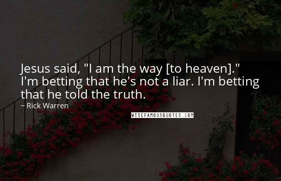 Rick Warren Quotes: Jesus said, "I am the way [to heaven]." I'm betting that he's not a liar. I'm betting that he told the truth.