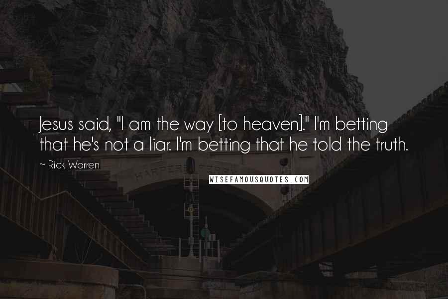 Rick Warren Quotes: Jesus said, "I am the way [to heaven]." I'm betting that he's not a liar. I'm betting that he told the truth.