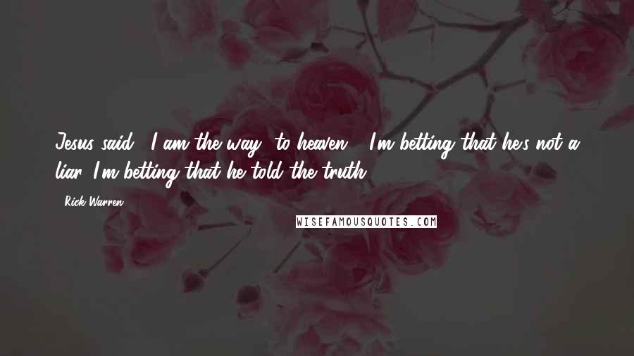 Rick Warren Quotes: Jesus said, "I am the way [to heaven]." I'm betting that he's not a liar. I'm betting that he told the truth.