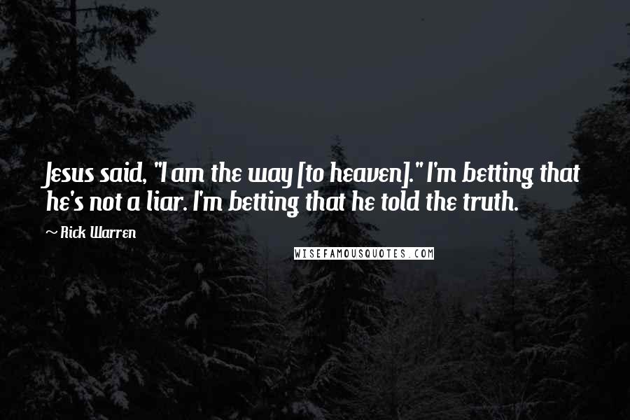 Rick Warren Quotes: Jesus said, "I am the way [to heaven]." I'm betting that he's not a liar. I'm betting that he told the truth.