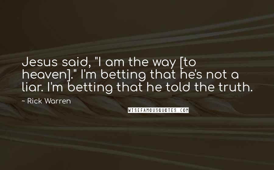 Rick Warren Quotes: Jesus said, "I am the way [to heaven]." I'm betting that he's not a liar. I'm betting that he told the truth.