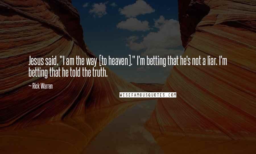 Rick Warren Quotes: Jesus said, "I am the way [to heaven]." I'm betting that he's not a liar. I'm betting that he told the truth.