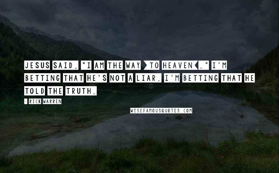 Rick Warren Quotes: Jesus said, "I am the way [to heaven]." I'm betting that he's not a liar. I'm betting that he told the truth.