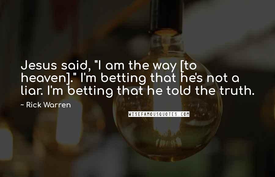 Rick Warren Quotes: Jesus said, "I am the way [to heaven]." I'm betting that he's not a liar. I'm betting that he told the truth.