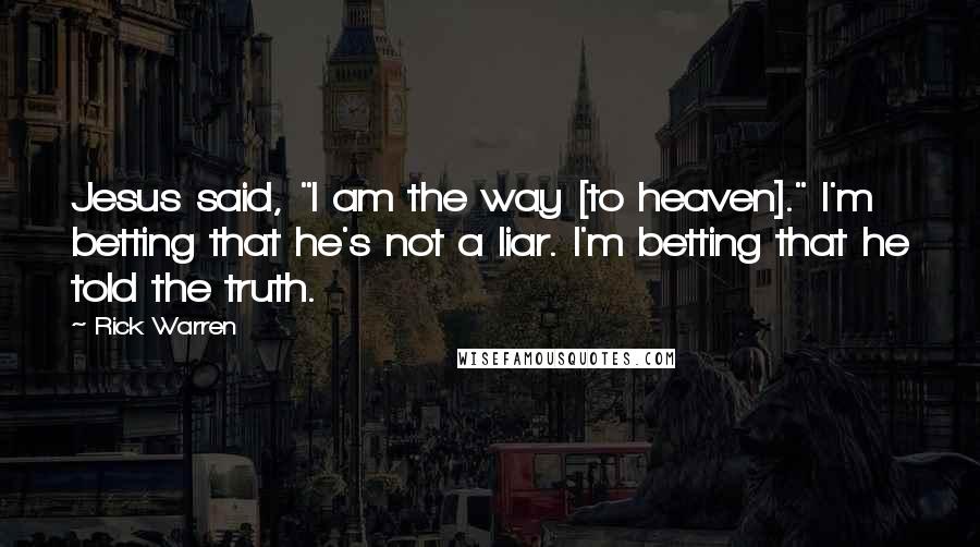 Rick Warren Quotes: Jesus said, "I am the way [to heaven]." I'm betting that he's not a liar. I'm betting that he told the truth.