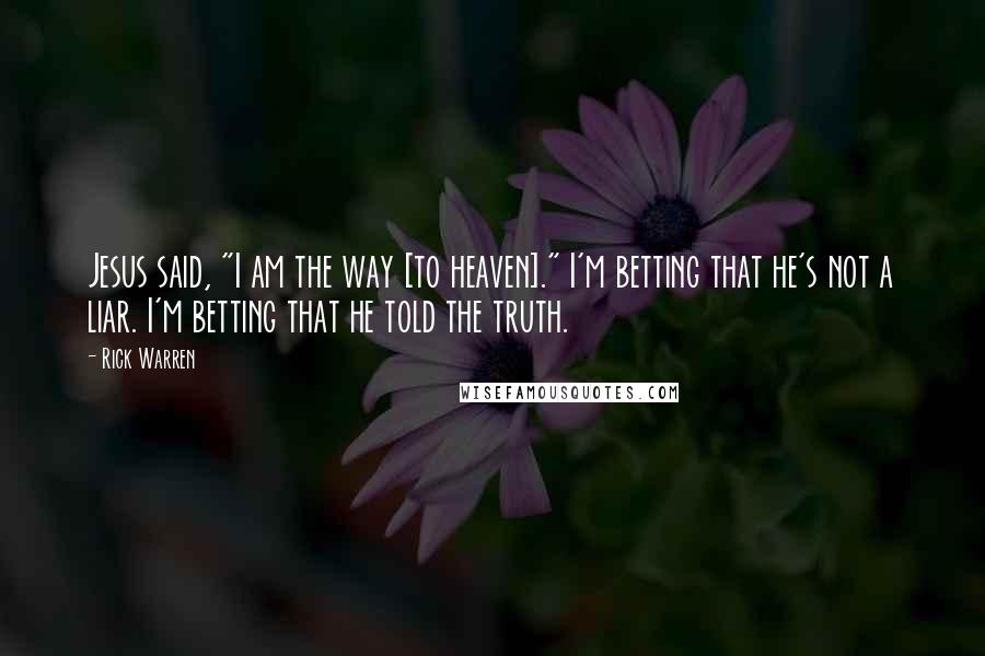 Rick Warren Quotes: Jesus said, "I am the way [to heaven]." I'm betting that he's not a liar. I'm betting that he told the truth.