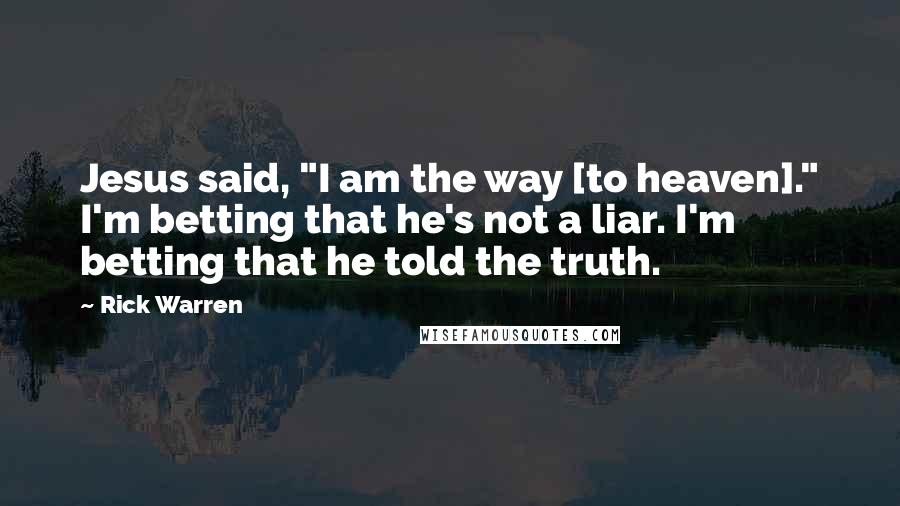 Rick Warren Quotes: Jesus said, "I am the way [to heaven]." I'm betting that he's not a liar. I'm betting that he told the truth.