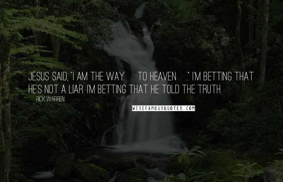 Rick Warren Quotes: Jesus said, "I am the way [to heaven]." I'm betting that he's not a liar. I'm betting that he told the truth.