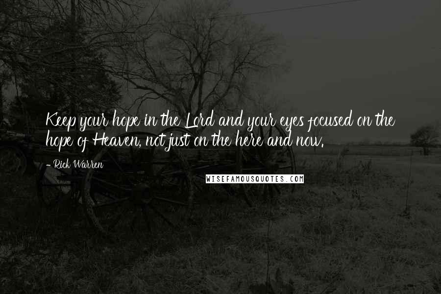 Rick Warren Quotes: Keep your hope in the Lord and your eyes focused on the hope of Heaven, not just on the here and now.