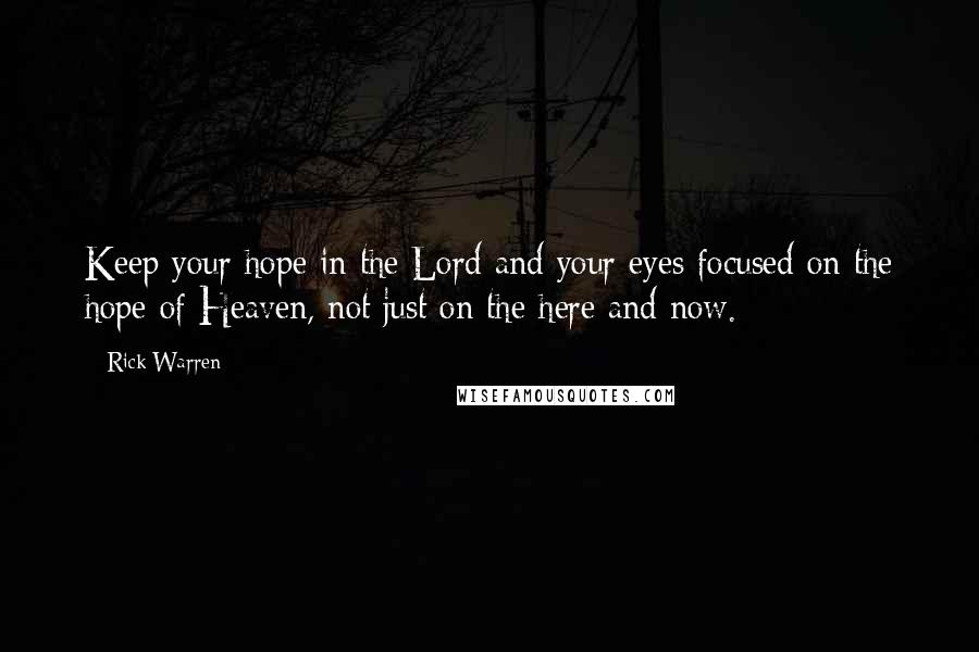 Rick Warren Quotes: Keep your hope in the Lord and your eyes focused on the hope of Heaven, not just on the here and now.