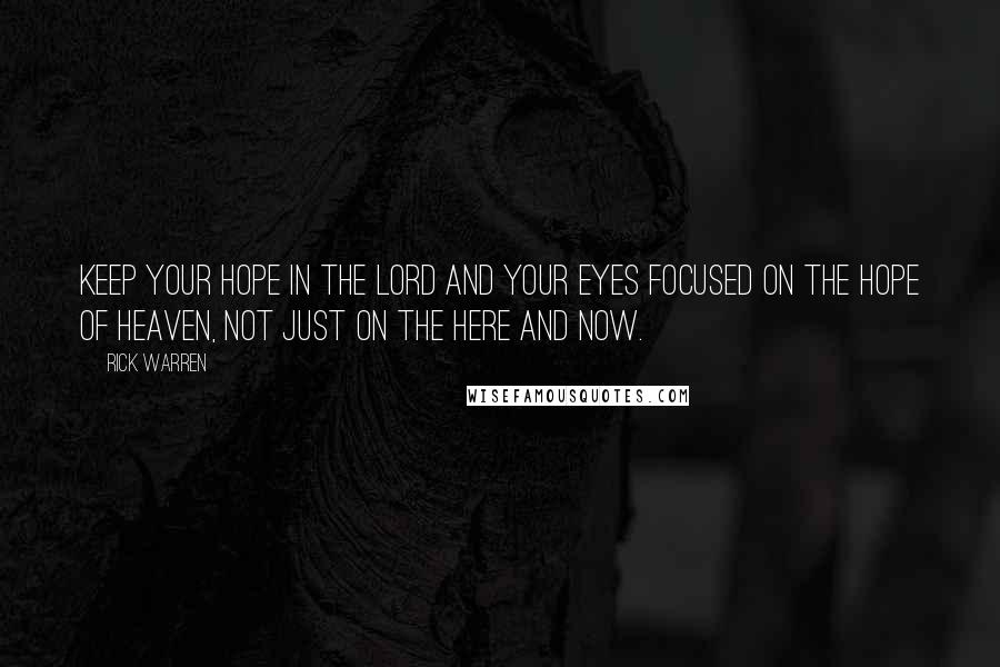 Rick Warren Quotes: Keep your hope in the Lord and your eyes focused on the hope of Heaven, not just on the here and now.