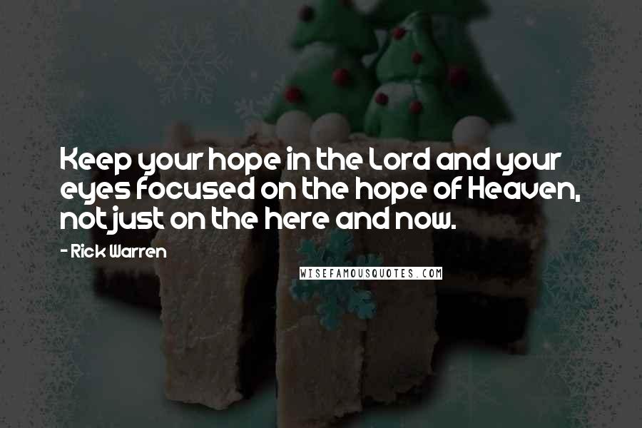 Rick Warren Quotes: Keep your hope in the Lord and your eyes focused on the hope of Heaven, not just on the here and now.