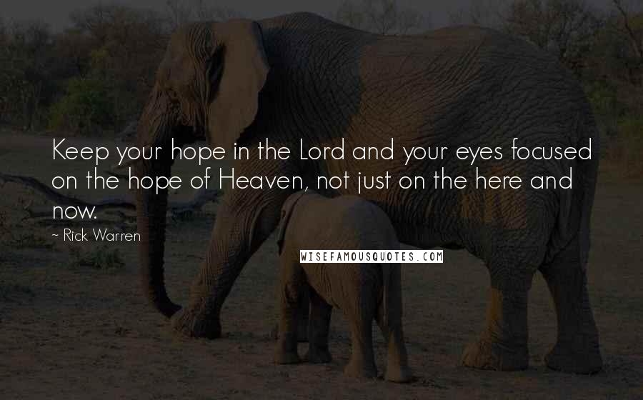 Rick Warren Quotes: Keep your hope in the Lord and your eyes focused on the hope of Heaven, not just on the here and now.