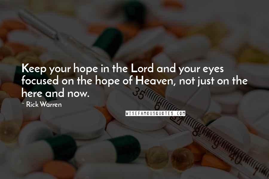 Rick Warren Quotes: Keep your hope in the Lord and your eyes focused on the hope of Heaven, not just on the here and now.