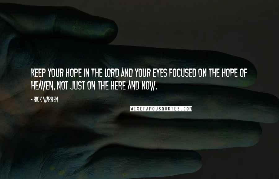 Rick Warren Quotes: Keep your hope in the Lord and your eyes focused on the hope of Heaven, not just on the here and now.