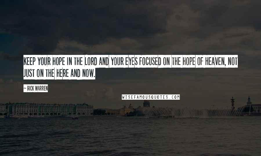 Rick Warren Quotes: Keep your hope in the Lord and your eyes focused on the hope of Heaven, not just on the here and now.