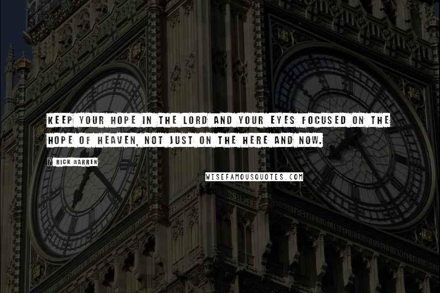 Rick Warren Quotes: Keep your hope in the Lord and your eyes focused on the hope of Heaven, not just on the here and now.