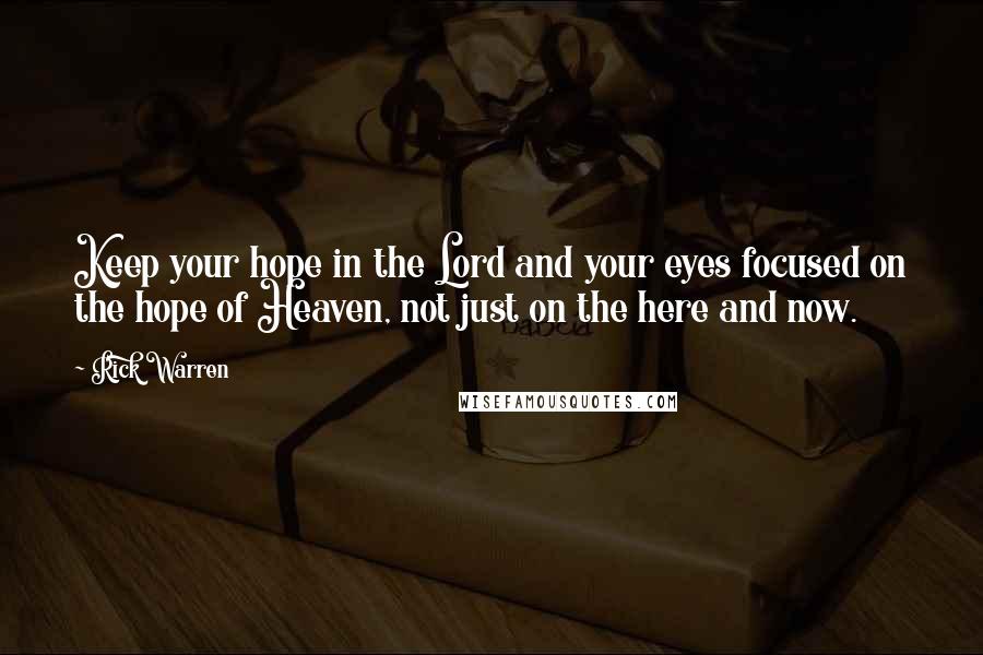 Rick Warren Quotes: Keep your hope in the Lord and your eyes focused on the hope of Heaven, not just on the here and now.