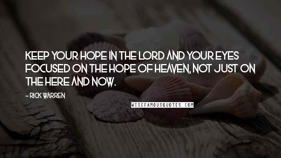 Rick Warren Quotes: Keep your hope in the Lord and your eyes focused on the hope of Heaven, not just on the here and now.