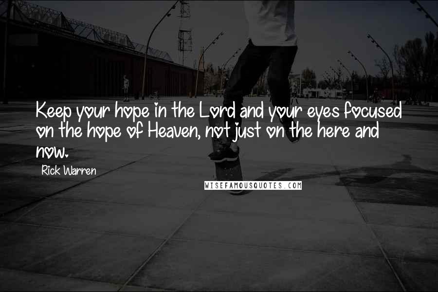 Rick Warren Quotes: Keep your hope in the Lord and your eyes focused on the hope of Heaven, not just on the here and now.